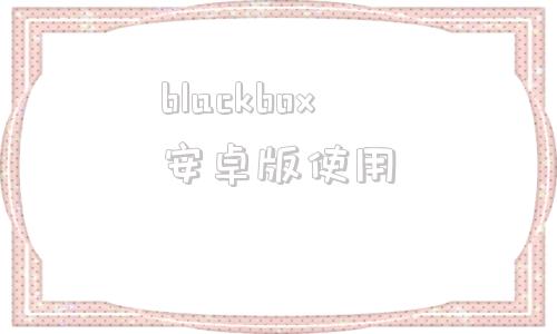 blackbox安卓版使用手机版blackbox黑盒官网